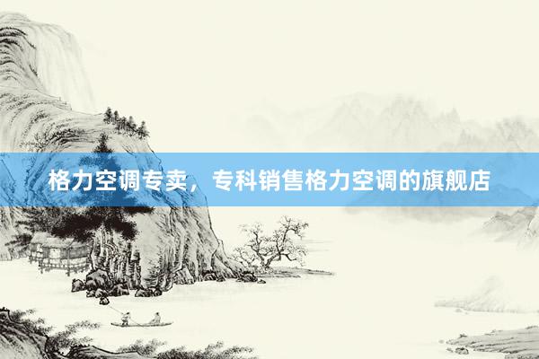 格力空调专卖，专科销售格力空调的旗舰店